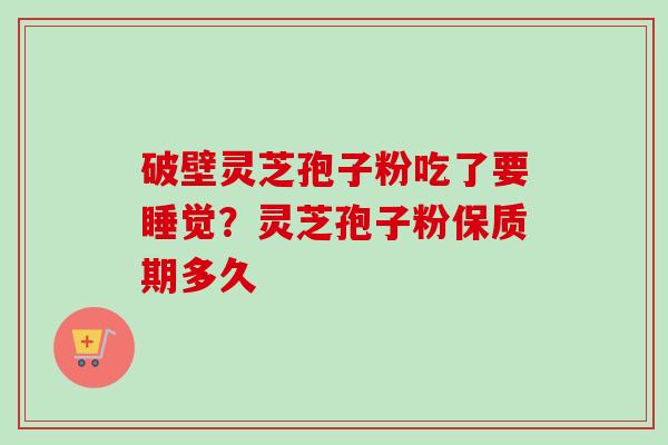 破壁灵芝孢子粉吃了要睡觉?灵芝孢子粉保质期多久 破壁灵芝孢子粉吃了要睡觉?灵芝孢子粉保质期多久