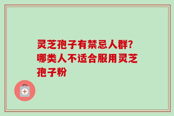 灵芝孢子有禁忌人群？哪类人不适合服用灵芝孢子粉