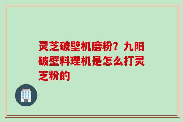 灵芝破壁机磨粉？九阳破壁料理机是怎么打灵芝粉的