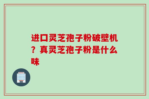 进囗灵芝孢子粉破壁机？真灵芝孢子粉是什么味