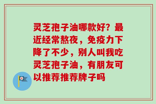 灵芝孢子油哪款好？最近经常熬夜，免疫力下降了不少，别人叫我吃灵芝孢子油，有朋友可以推荐推荐牌子吗