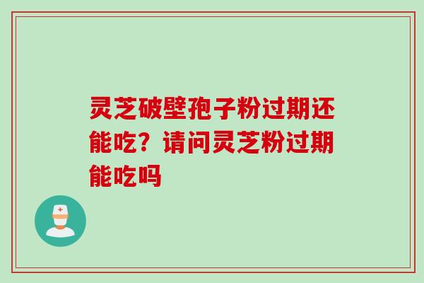 灵芝破壁孢子粉过期还能吃？请问灵芝粉过期能吃吗
