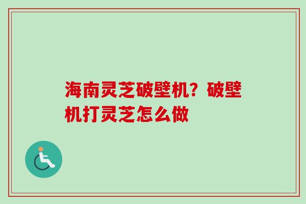 海南灵芝破壁机？破壁机打灵芝怎么做