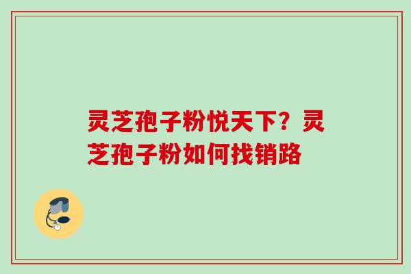 灵芝孢子粉悦天下？灵芝孢子粉如何找销路