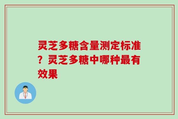 灵芝多糖含量测定标准？灵芝多糖中哪种最有效果