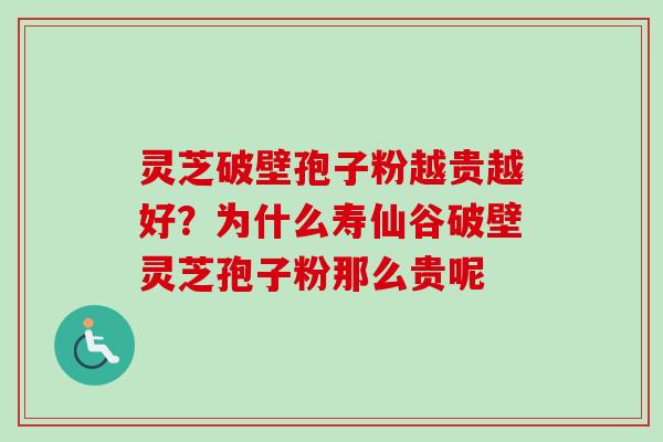 灵芝破壁孢子粉越贵越好？为什么寿仙谷破壁灵芝孢子粉那么贵呢