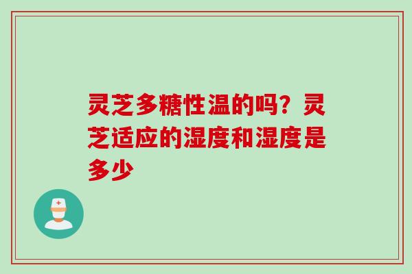 灵芝多糖性温的吗？灵芝适应的湿度和湿度是多少