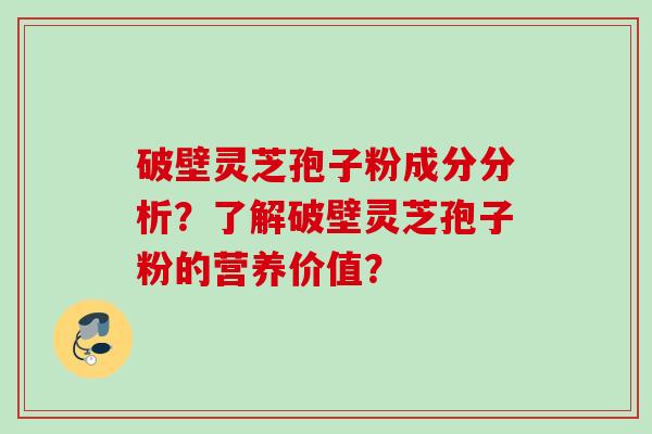破壁灵芝孢子粉成分分析？了解破壁灵芝孢子粉的营养价值？