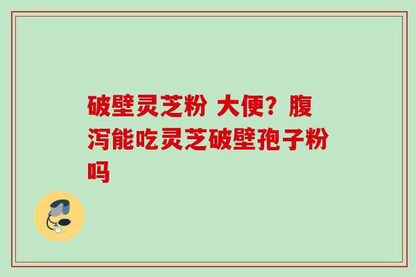 破壁灵芝粉 大便？腹泻能吃灵芝破壁孢子粉吗