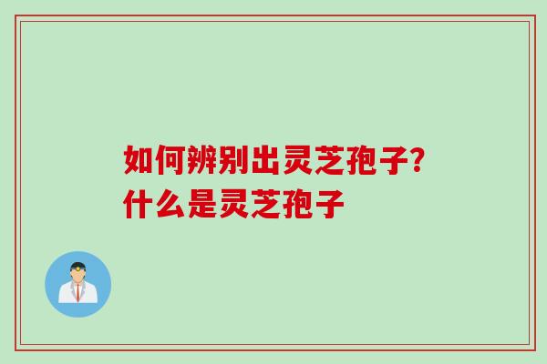 如何辨别出灵芝孢子？什么是灵芝孢子