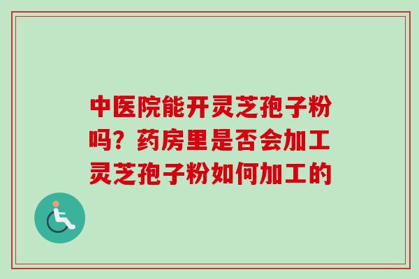 中医院能开灵芝孢子粉吗？药房里是否会加工灵芝孢子粉如何加工的