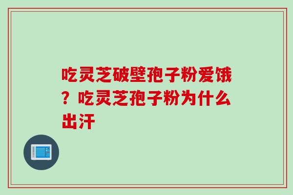 吃灵芝破壁孢子粉爱饿？吃灵芝孢子粉为什么出汗