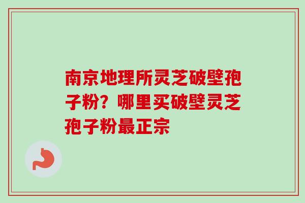 南京地理所灵芝破壁孢子粉？哪里买破壁灵芝孢子粉最正宗