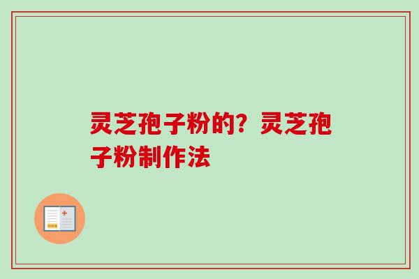 灵芝孢子粉的？灵芝孢子粉制作法
