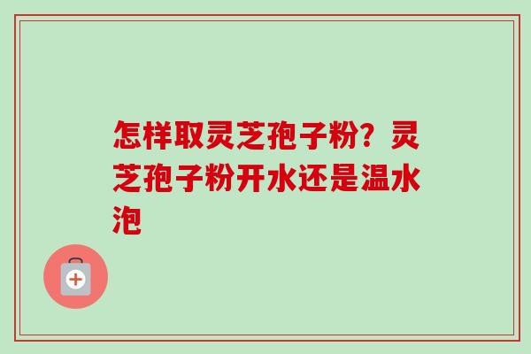 怎样取灵芝孢子粉？灵芝孢子粉开水还是温水泡