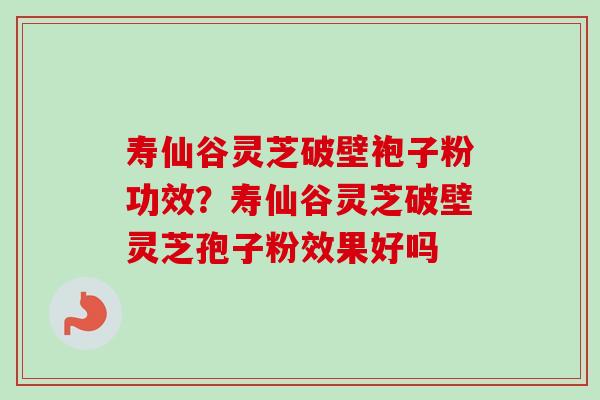 寿仙谷灵芝破壁袍子粉功效？寿仙谷灵芝破壁灵芝孢子粉效果好吗