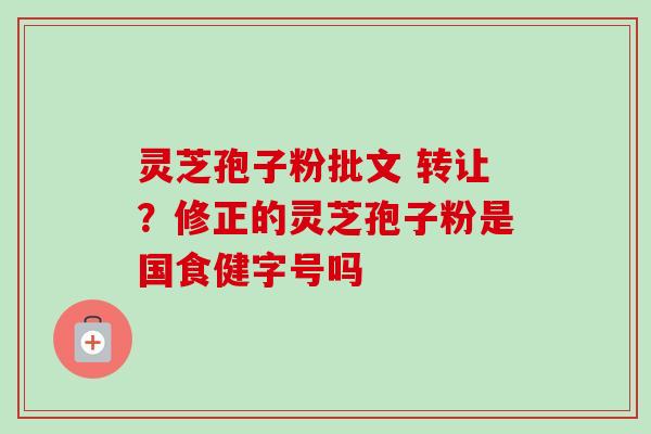 灵芝孢子粉批文 转让？修正的灵芝孢子粉是国食健字号吗