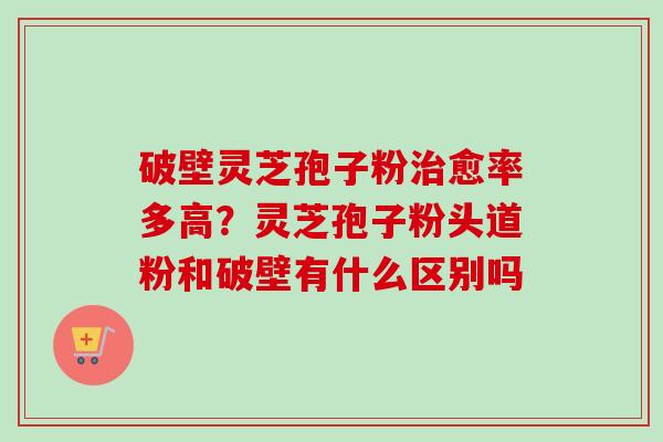 破壁灵芝孢子粉治愈率多高？灵芝孢子粉头道粉和破壁有什么区别吗