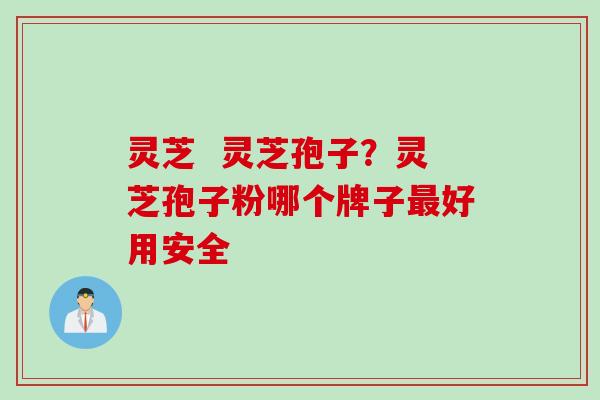 灵芝  灵芝孢子？灵芝孢子粉哪个牌子好用安全