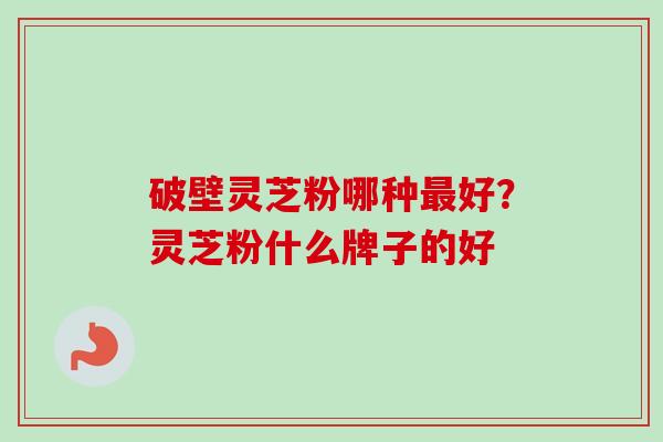 破壁灵芝粉哪种最好？灵芝粉什么牌子的好
