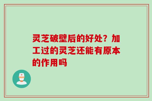 灵芝破壁后的好处？加工过的灵芝还能有原本的作用吗