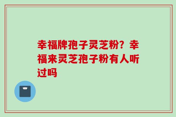 幸福牌孢子灵芝粉？幸福来灵芝孢子粉有人听过吗