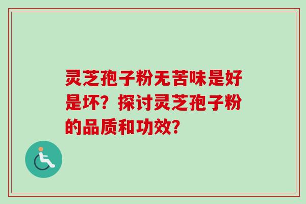 灵芝孢子粉无苦味是好是坏？探讨灵芝孢子粉的品质和功效？