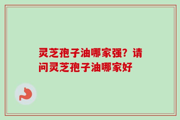 灵芝孢子油哪家强?请问灵芝孢子油哪家好 灵芝孢子油哪家强?请问灵芝孢子油哪家好