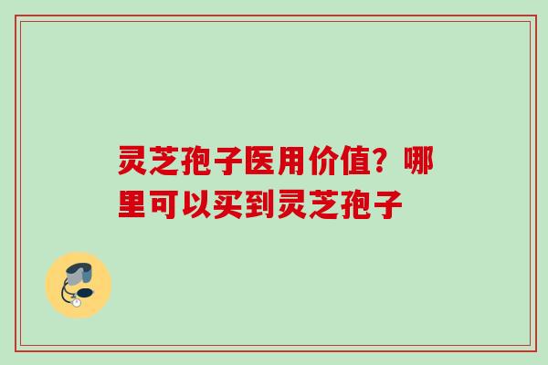 灵芝孢子医用价值？哪里可以买到灵芝孢子