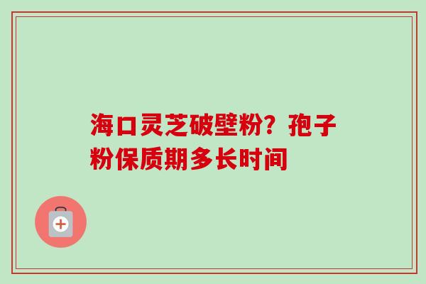 海口灵芝破壁粉？孢子粉保质期多长时间