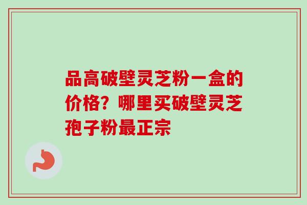 品高破壁灵芝粉一盒的价格？哪里买破壁灵芝孢子粉最正宗