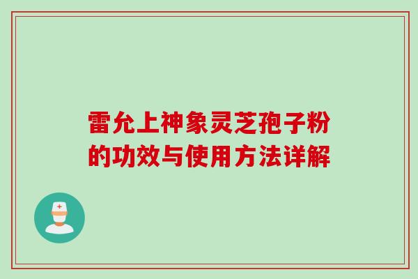 雷允上神象灵芝孢子粉的功效与使用方法详解
