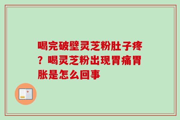 喝完破壁灵芝粉肚子疼？喝灵芝粉出现胃痛胃胀是怎么回事