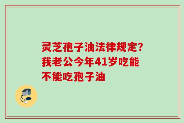 灵芝孢子油法律规定?我老公今年41岁吃能不能吃孢子油 灵芝孢子油法律规定?我老公今年41岁吃能不能吃孢子油