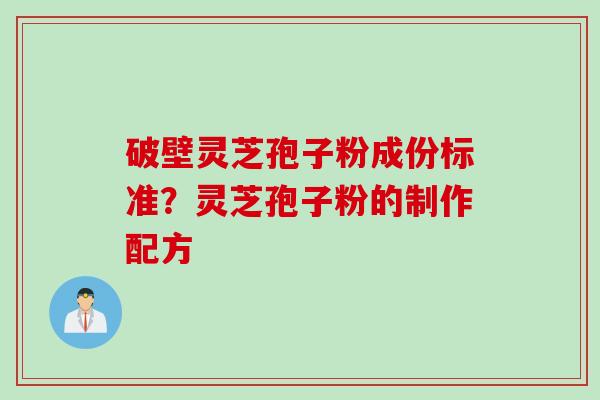 破壁灵芝孢子粉成份标准？灵芝孢子粉的制作配方