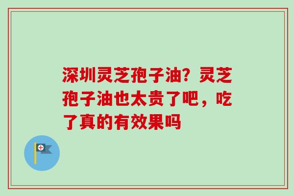 深圳灵芝孢子油？灵芝孢子油也太贵了吧，吃了真的有效果吗