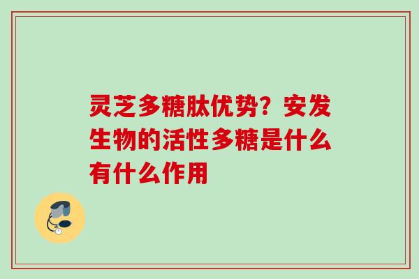 灵芝多糖肽优势？安发生物的活性多糖是什么有什么作用
