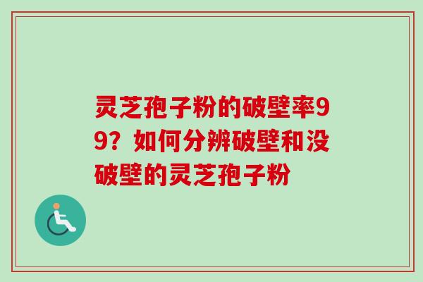 灵芝孢子粉的破壁率99？如何分辨破壁和没破壁的灵芝孢子粉