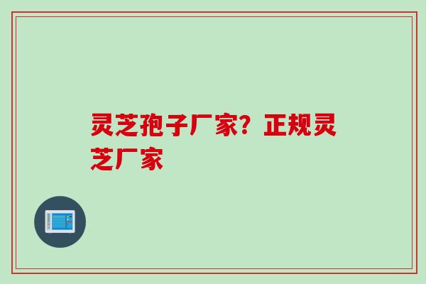 灵芝孢子厂家？正规灵芝厂家