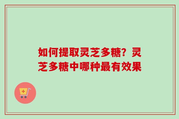 如何提取灵芝多糖？灵芝多糖中哪种最有效果