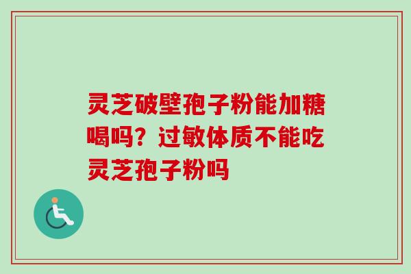 灵芝破壁孢子粉能加糖喝吗？过敏体质不能吃灵芝孢子粉吗