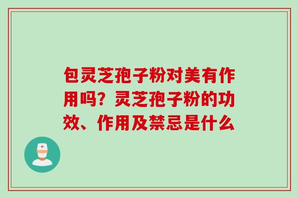 包灵芝孢子粉对美有作用吗？灵芝孢子粉的功效、作用及禁忌是什么