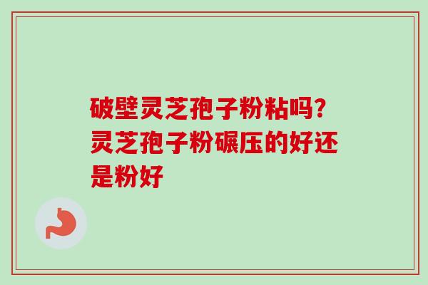 破壁灵芝孢子粉粘吗？灵芝孢子粉碾压的好还是粉好