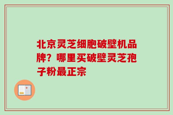 北京灵芝细胞破壁机品牌?哪里买破壁灵芝孢子粉正宗 北京灵芝细胞破壁机品牌?哪里买破壁灵芝孢子粉正宗