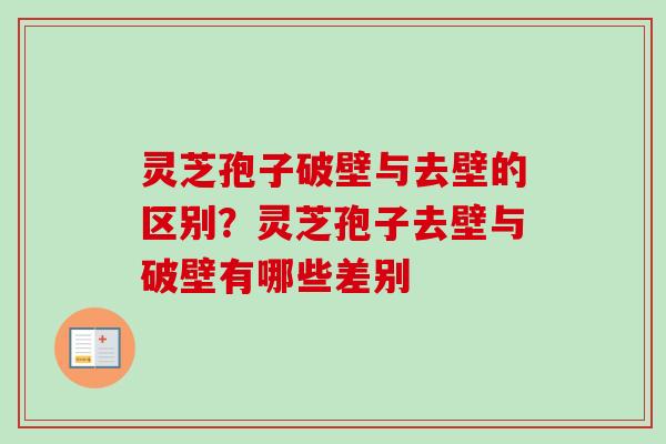 灵芝孢子破壁与去壁的区别?灵芝孢子去壁与破壁有哪些差别 灵芝孢子破壁与去壁的区别?灵芝孢子去壁与破壁有哪些差别