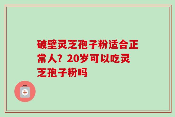 破壁灵芝孢子粉适合正常人？20岁可以吃灵芝孢子粉吗