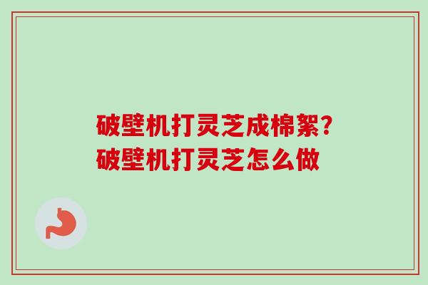 破壁机打灵芝成棉絮?破壁机打灵芝怎么做 破壁机打灵芝成棉絮?破壁机打灵芝怎么做
