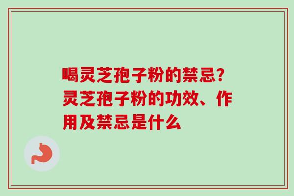 喝灵芝孢子粉的禁忌？灵芝孢子粉的功效、作用及禁忌是什么