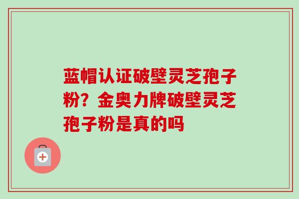蓝帽认证破壁灵芝孢子粉？金奥力牌破壁灵芝孢子粉是真的吗