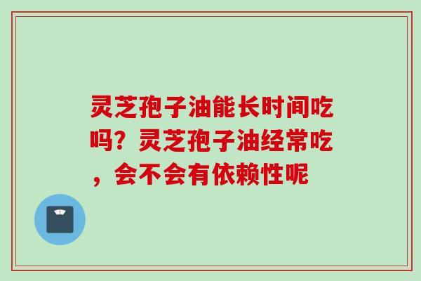 灵芝孢子油能长时间吃吗？灵芝孢子油经常吃，会不会有依赖性呢
